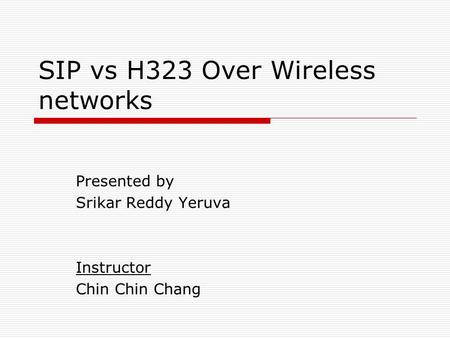 SIP vs H323 Over Wireless networks Presented by Srikar Reddy Yeruva Instructor Chin Chin Chang.