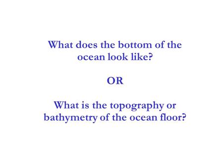 3 What does the bottom of the ocean look like? OR What is the topography or bathymetry of the ocean floor?