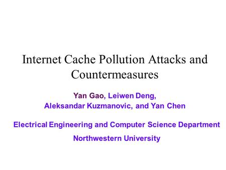 Internet Cache Pollution Attacks and Countermeasures Yan Gao, Leiwen Deng, Aleksandar Kuzmanovic, and Yan Chen Electrical Engineering and Computer Science.