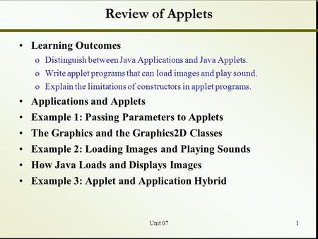 Unit 071 Review of Applets Learning Outcomes oDistinguish between Java Applications and Java Applets. oWrite applet programs that can load images and play.