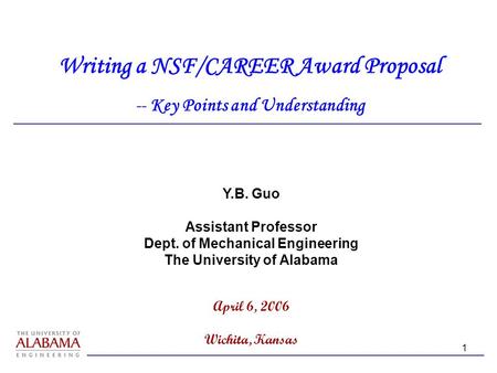 1 Y.B. Guo Assistant Professor Dept. of Mechanical Engineering The University of Alabama April 6, 2006 Wichita, Kansas Writing a NSF/CAREER Award Proposal.