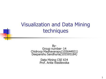 1 Visualization and Data Mining techniques By- Group number- 14 Chidroop Madhavarapu(105644921) Deepanshu Sandhuria(105595184) Data Mining CSE 634 Prof.