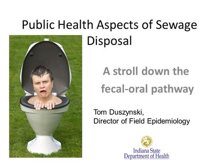 Public Health Aspects of Sewage Disposal A stroll down the fecal-oral pathway Tom Duszynski, Director of Field Epidemiology.