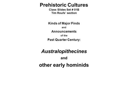 Prehistoric Cultures Class Slides Set # 01B Tim Roufs’ section Kinds of Major Finds and Announcements of the Past Quarter Century: Australopithecines and.