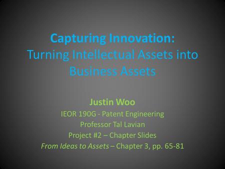 Capturing Innovation: Turning Intellectual Assets into Business Assets Justin Woo IEOR 190G - Patent Engineering Professor Tal Lavian Project #2 – Chapter.