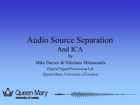 Audio Source Separation And ICA by Mike Davies & Nikolaos Mitianoudis Digital Signal Processing Lab Queen Mary, University of London.