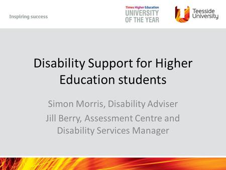 Disability Support for Higher Education students Simon Morris, Disability Adviser Jill Berry, Assessment Centre and Disability Services Manager.