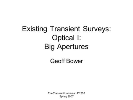The Transient Universe: AY 250 Spring 2007 Existing Transient Surveys: Optical I: Big Apertures Geoff Bower.