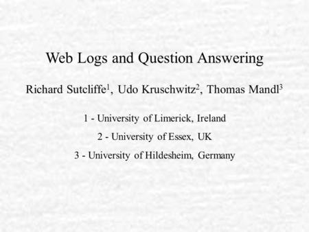 Web Logs and Question Answering Richard Sutcliffe 1, Udo Kruschwitz 2, Thomas Mandl 3 1 - University of Limerick, Ireland 2 - University of Essex, UK 3.