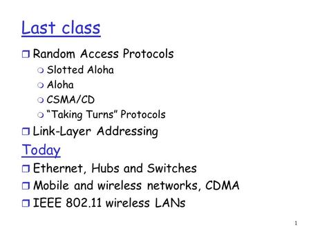 1 Last class r Random Access Protocols m Slotted Aloha m Aloha m CSMA/CD m “Taking Turns” Protocols r Link-Layer Addressing Today r Ethernet, Hubs and.