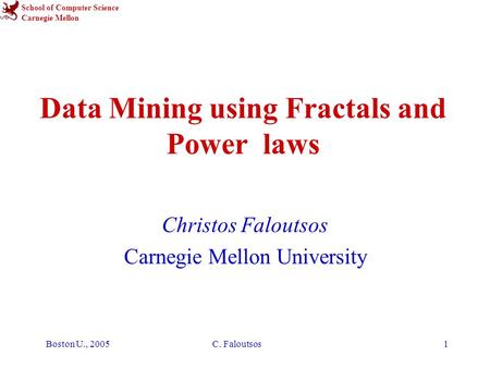 School of Computer Science Carnegie Mellon Boston U., 2005C. Faloutsos1 Data Mining using Fractals and Power laws Christos Faloutsos Carnegie Mellon University.