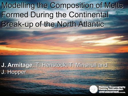 Modelling the Composition of Melts Formed During the Continental Break-up of the North Atlantic J. Armitage, T. Henstock, T. Minshull and J. Hopper.