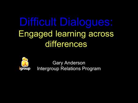 Difficult Dialogues: Engaged learning across differences Gary Anderson Intergroup Relations Program.