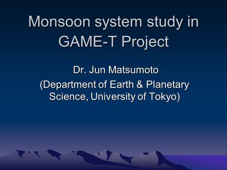 Monsoon system study in GAME-T Project Dr. Jun Matsumoto Dr. Jun Matsumoto (Department of Earth & Planetary Science, University of Tokyo)