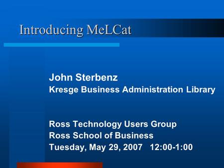 Introducing MeLCat John Sterbenz Kresge Business Administration Library Ross Technology Users Group Ross School of Business Tuesday, May 29, 2007 12:00-1:00.