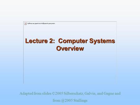 Adapted from slides ©2005 Silberschatz, Galvin, and Gagne and Stallings Lecture 2: Computer Systems Overview.