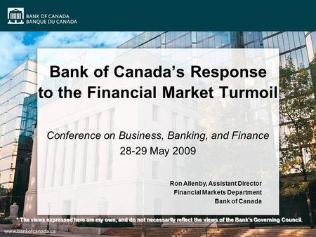 Bank of Canada’s Response to the Financial Market Turmoil Conference on Business, Banking, and Finance 28-29 May 2009 Ron Allenby, Assistant Director Financial.