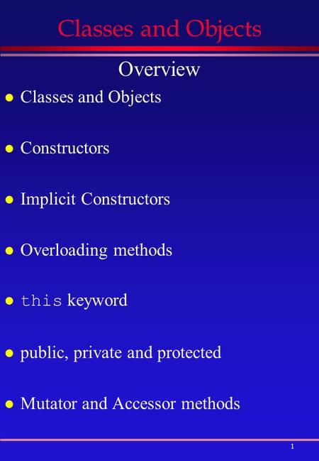 1 Classes and Objects Overview l Classes and Objects l Constructors l Implicit Constructors l Overloading methods this keyword l public, private and protected.