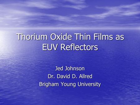 Thorium Oxide Thin Films as EUV Reflectors Jed Johnson Dr. David D. Allred Brigham Young University.