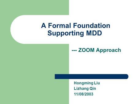 A Formal Foundation Supporting MDD --- ZOOM Approach Hongming Liu Lizhang Qin 11/08/2003.