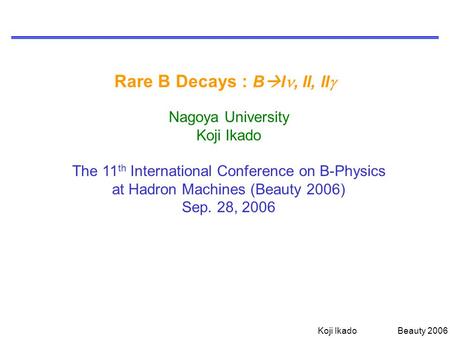 Koji Ikado Beauty 2006 Rare B Decays : B  l, ll, ll  Nagoya University Koji Ikado The 11 th International Conference on B-Physics at Hadron Machines.