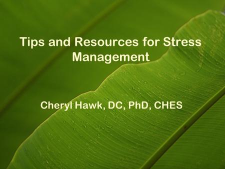 Tips and Resources for Stress Management Cheryl Hawk, DC, PhD, CHES.