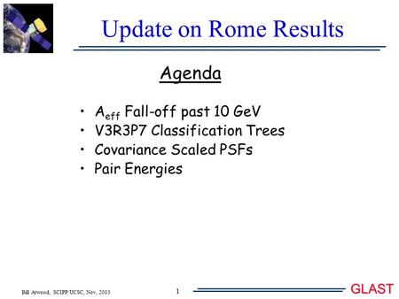 Bill Atwood, SCIPP/UCSC, Nov, 2003 GLAST 1 Update on Rome Results Agenda A eff Fall-off past 10 GeV V3R3P7 Classification Trees Covariance Scaled PSFs.