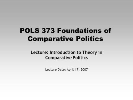 POLS 373 Foundations of Comparative Politics Lecture: Introduction to Theory in Comparative Politics Lecture Date: April 17, 2007.