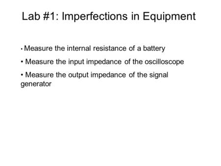 Lab #1: Imperfections in Equipment Measure the internal resistance of a battery Measure the input impedance of the oscilloscope Measure the output impedance.