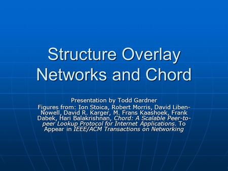 Structure Overlay Networks and Chord Presentation by Todd Gardner Figures from: Ion Stoica, Robert Morris, David Liben- Nowell, David R. Karger, M. Frans.