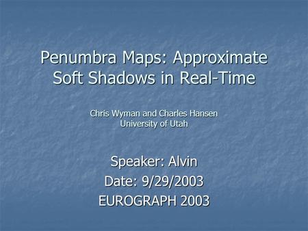 Penumbra Maps: Approximate Soft Shadows in Real-Time Chris Wyman and Charles Hansen University of Utah Speaker: Alvin Date: 9/29/2003 EUROGRAPH 2003.