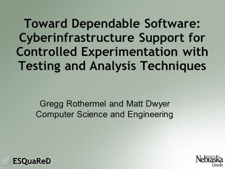 Toward Dependable Software: Cyberinfrastructure Support for Controlled Experimentation with Testing and Analysis Techniques Gregg Rothermel and Matt Dwyer.