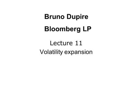 Lecture 11 Volatility expansion Bruno Dupire Bloomberg LP.