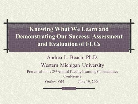 Knowing What We Learn and Demonstrating Our Success: Assessment and Evaluation of FLCs Andrea L. Beach, Ph.D. Western Michigan University Presented at.