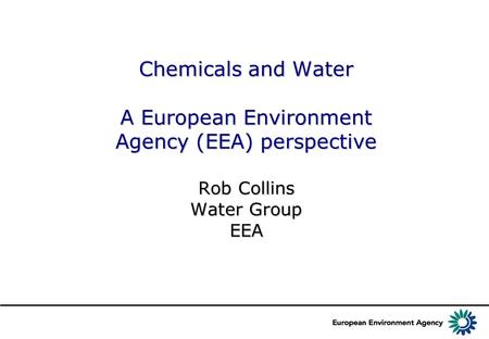 Chemicals and Water A European Environment Agency (EEA) perspective Rob Collins Water Group EEA.