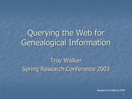 1 Querying the Web for Genealogical Information Troy Walker Spring Research Conference 2003 Research funded by NSF.