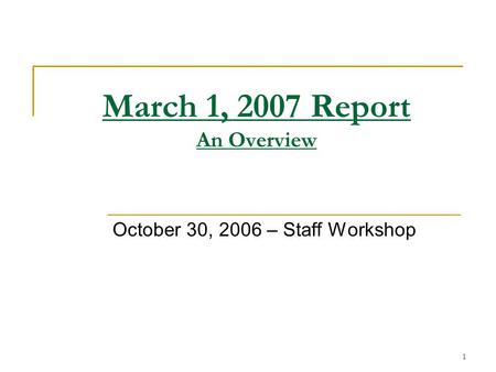 1 March 1, 2007 Report An Overview October 30, 2006 – Staff Workshop.