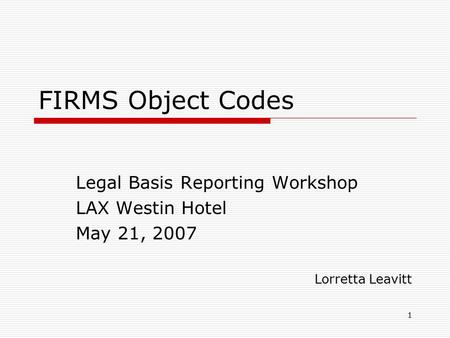 1 FIRMS Object Codes Legal Basis Reporting Workshop LAX Westin Hotel May 21, 2007 Lorretta Leavitt.