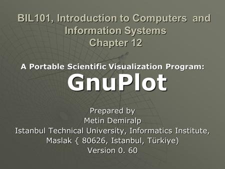 BIL101, Introduction to Computers and Information Systems Chapter 12 A Portable Scientific Visualization Program: GnuPlot Prepared by Metin Demiralp Istanbul.