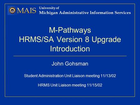 University of Michigan Administrative Information Services M-Pathways HRMS/SA Version 8 Upgrade Introduction John Gohsman Student Administration Unit Liaison.