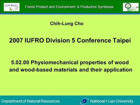 2007 IUFRO Division 5 Conference Taipei 5.02.00 Physiomechanical properties of wood and wood-based materials and their application Chih-Lung Cho Department.