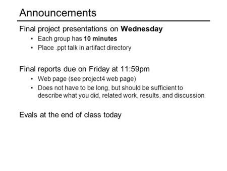 Announcements Final project presentations on Wednesday Each group has 10 minutes Place.ppt talk in artifact directory Final reports due on Friday at 11:59pm.