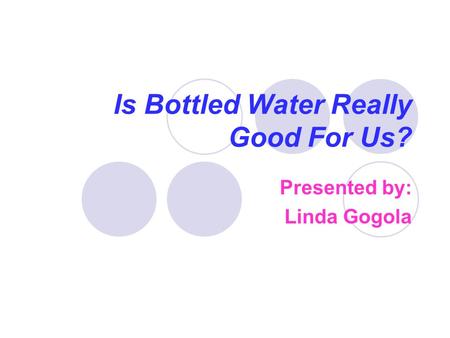 Is Bottled Water Really Good For Us? Presented by: Linda Gogola.