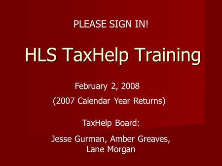 HLS TaxHelp Training February 2, 2008 (2007 Calendar Year Returns) TaxHelp Board: Jesse Gurman, Amber Greaves, Lane Morgan PLEASE SIGN IN!