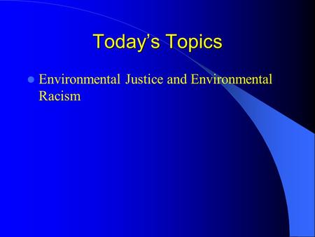 Today’s Topics Environmental Justice and Environmental Racism.