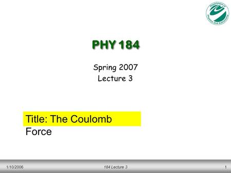 1/10/2006184 Lecture 31 PHY 184 Spring 2007 Lecture 3 Title: The Coulomb Force.
