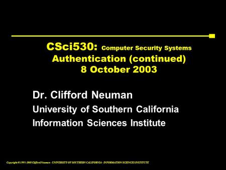 Copyright © 1995-2003 Clifford Neuman - UNIVERSITY OF SOUTHERN CALIFORNIA - INFORMATION SCIENCES INSTITUTE CSci530: Computer Security Systems Authentication.