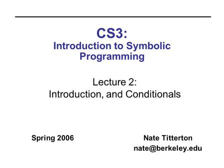 CS3: Introduction to Symbolic Programming Spring 2006Nate Titterton Lecture 2: Introduction, and Conditionals.