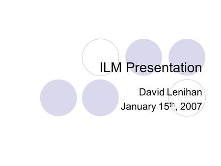ILM Presentation David Lenihan January 15 th, 2007.