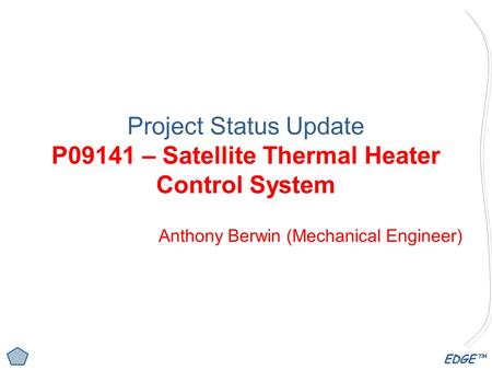EDGE™ Project Status Update P09141 – Satellite Thermal Heater Control System Anthony Berwin (Mechanical Engineer)